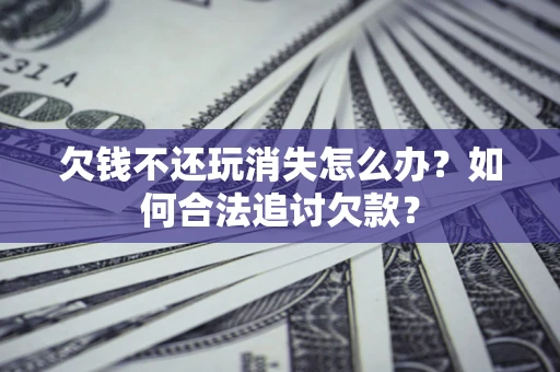 济南欠钱不还玩消失怎么办？如何合法追讨欠款？
