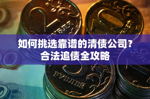 济南如何挑选靠谱的清债公司?合法追债全攻略 济南如何挑选靠谱的清债公司?合法追债全攻略