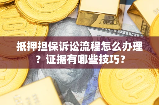 济南抵押担保诉讼流程怎么办理？证据有哪些技巧？