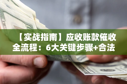济南【实战指南】应收账款催收全流程：6大关键步骤+合法回款技巧