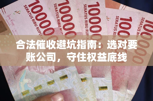 济南合法催收避坑指南：选对要账公司，守住权益底线
