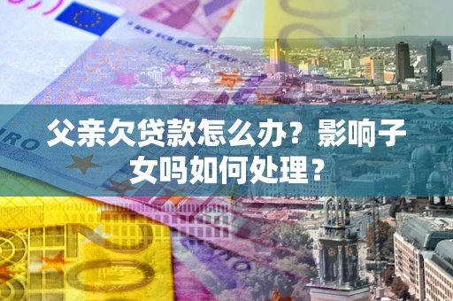 济南父亲欠贷款怎么办？影响子女吗如何处理？