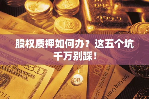 济南股权质押如何办？这五个坑千万别踩！