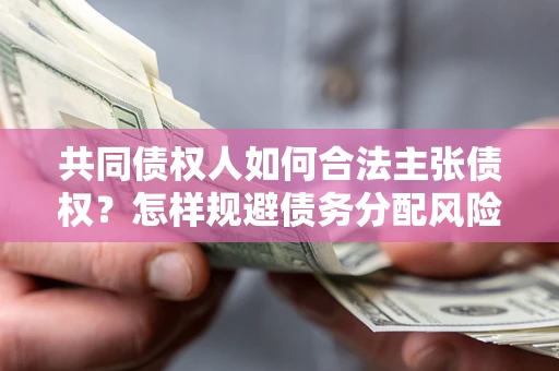 济南共同债权人如何合法主张债权？怎样规避债务分配风险？