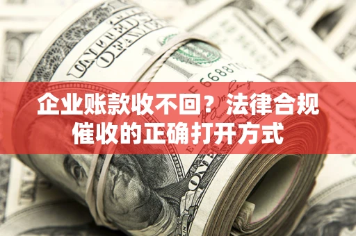 济南企业账款收不回？法律合规催收的正确打开方式