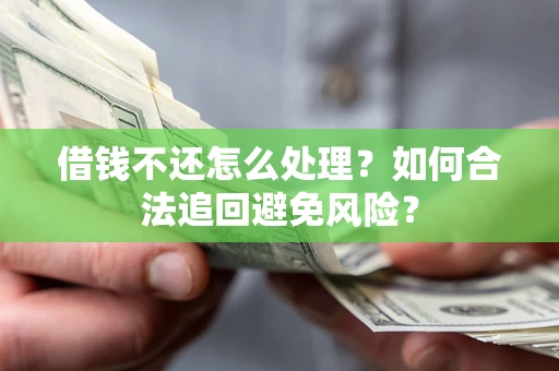 济南借钱不还怎么处理？如何合法追回避免风险？