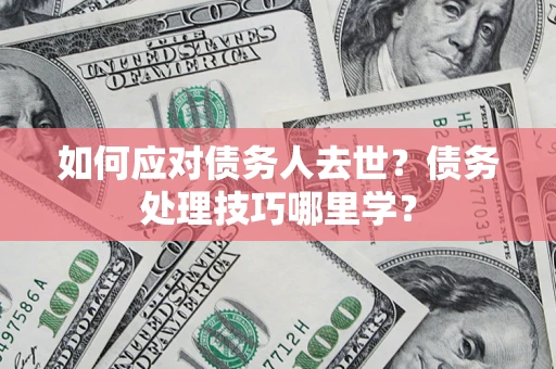 济南如何应对债务人去世？债务处理技巧哪里学？