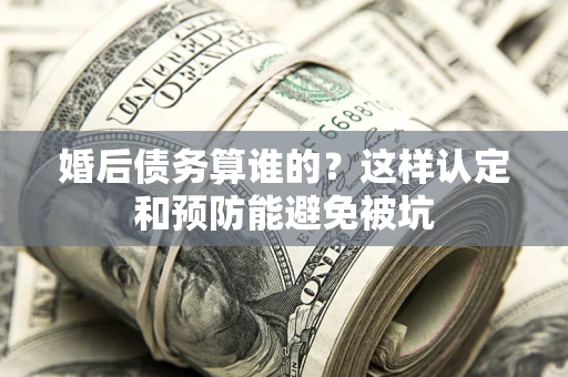 济南婚后债务算谁的？这样认定和预防能避免被坑