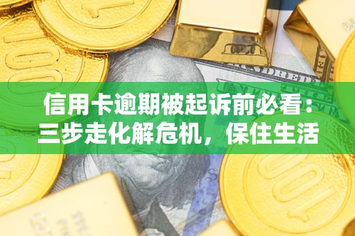 济南信用卡逾期被起诉前必看：三步走化解危机，保住生活尊严