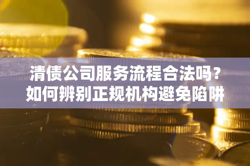济南清债公司服务流程合法吗？如何辨别正规机构避免陷阱？