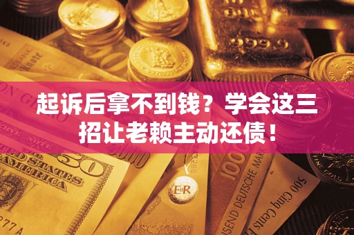 济南起诉后拿不到钱？学会这三招让老赖主动还债！