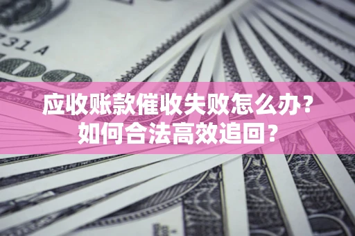 济南应收账款催收失败怎么办？如何合法高效追回？