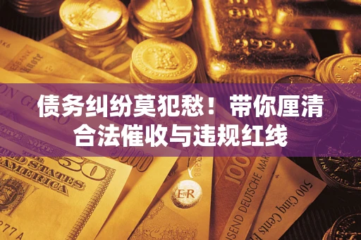 济南债务纠纷莫犯愁！带你厘清合法催收与违规红线