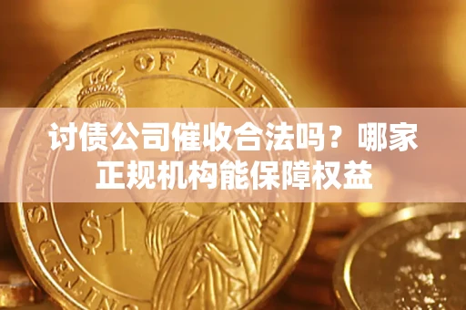 济南讨债公司催收合法吗？哪家正规机构能保障权益
