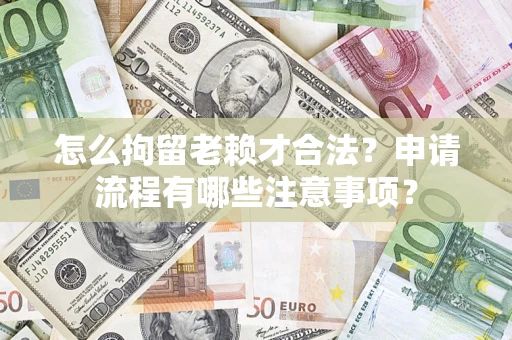 济南怎么拘留老赖才合法？申请流程有哪些注意事项？