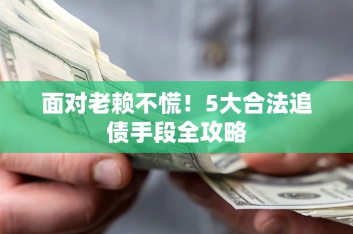 济南面对老赖不慌！5大合法追债手段全攻略
