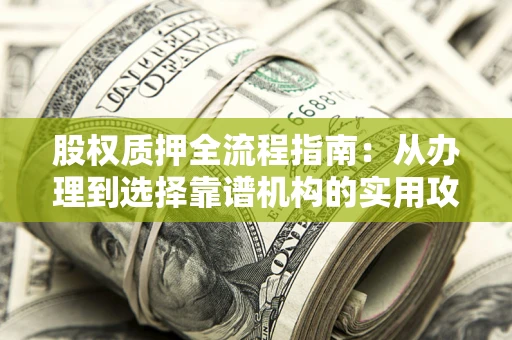 济南股权质押全流程指南：从办理到选择靠谱机构的实用攻略