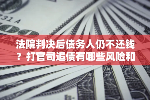 济南法院判决后债务人仍不还钱？打官司追债有哪些风险和技巧？