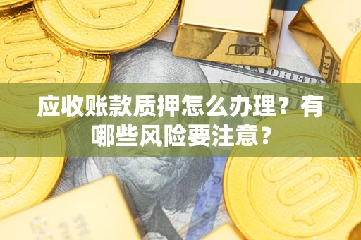 济南应收账款质押怎么办理？有哪些风险要注意？