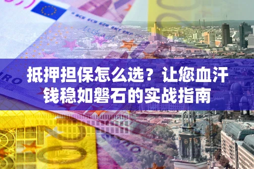 济南抵押担保怎么选？让您血汗钱稳如磐石的实战指南
