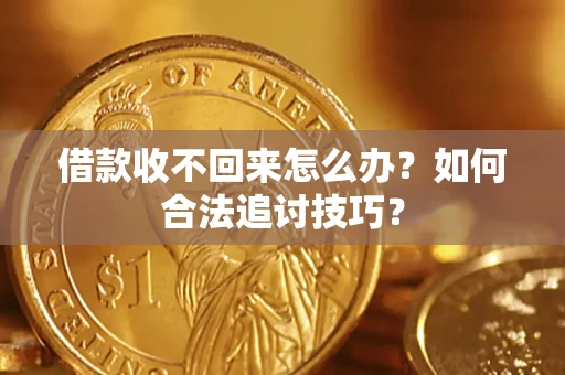 济南借款收不回来怎么办？如何合法追讨技巧？