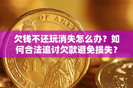 济南欠钱不还玩消失怎么办？如何合法追讨欠款避免损失？