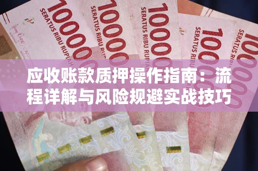 济南应收账款质押操作指南:流程详解与风险规避实战技巧 济南应收账款质押操作指南:流程详解与风险规避实战技巧
