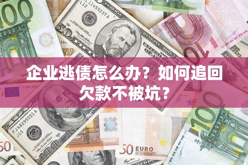 济南企业逃债怎么办？如何追回欠款不被坑？