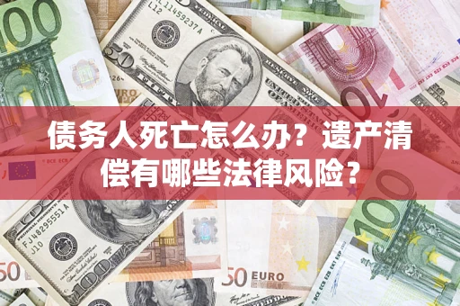 济南债务人死亡怎么办？遗产清偿有哪些法律风险？