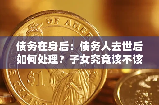 济南债务在身后：债务人去世后如何处理？子女究竟该不该还钱？