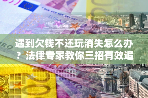 济南遇到欠钱不还玩消失怎么办？法律专家教你三招有效追债！