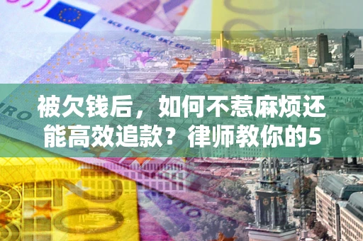 济南被欠钱后，如何不惹麻烦还能高效追款？律师教你的5步合法讨债法