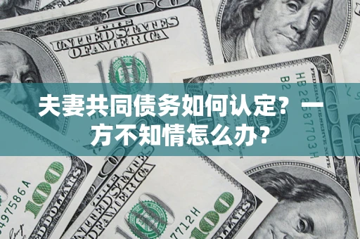 济南夫妻共同债务如何认定？一方不知情怎么办？
