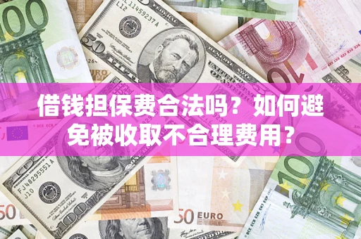 济南借钱担保费合法吗？如何避免被收取不合理费用？