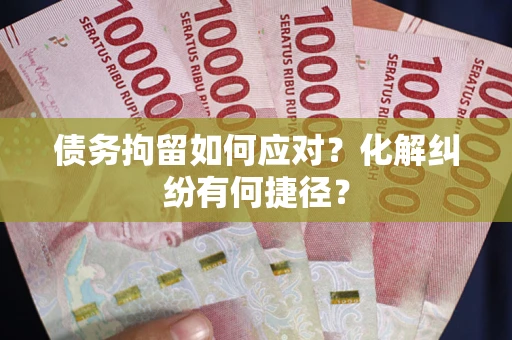 济南债务拘留如何应对？化解纠纷有何捷径？