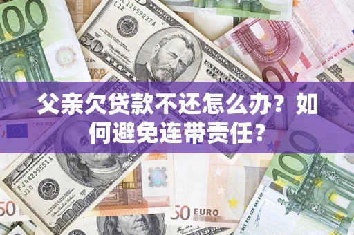 济南父亲欠贷款不还怎么办？如何避免连带责任？