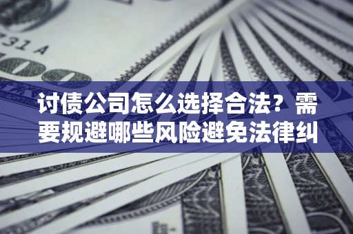 济南讨债公司怎么选择合法？需要规避哪些风险避免法律纠纷？