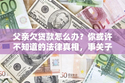 济南父亲欠贷款怎么办？你或许不知道的法律真相，事关子女未来