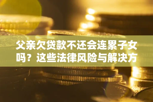 济南父亲欠贷款不还会连累子女吗？这些法律风险与解决方法要早知道！