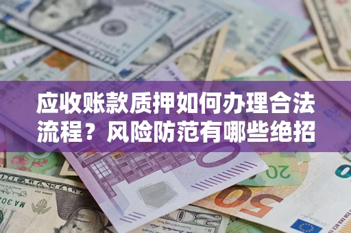 济南应收账款质押如何办理合法流程？风险防范有哪些绝招？