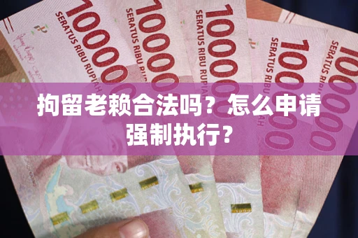 济南拘留老赖合法吗？怎么申请强制执行？