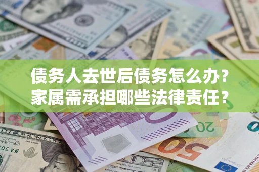 济南债务人去世后债务怎么办？家属需承担哪些法律责任？