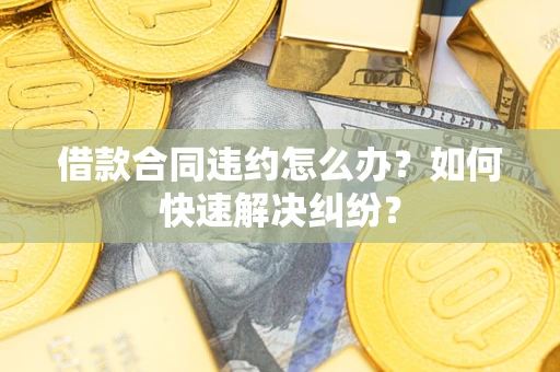 济南借款合同违约怎么办？如何快速解决纠纷？