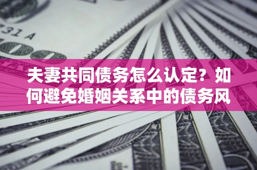 济南夫妻共同债务怎么认定？如何避免婚姻关系中的债务风险？