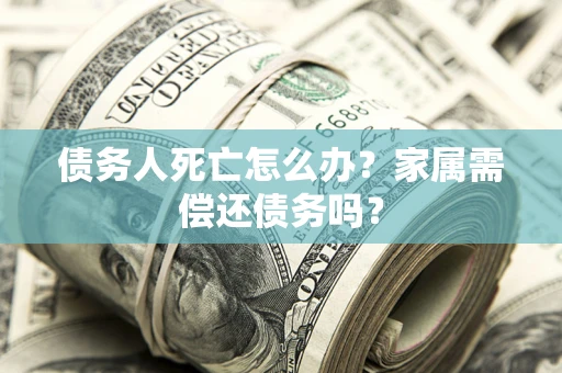 济南债务人死亡怎么办？家属需偿还债务吗？