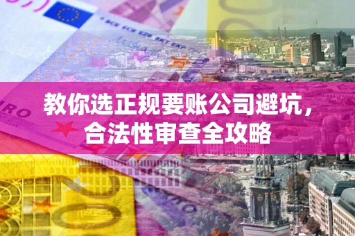 济南教你选正规要账公司避坑，合法性审查全攻略