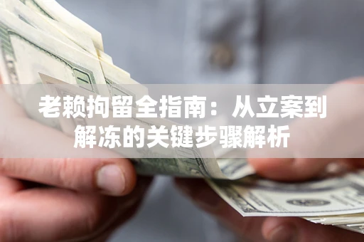 济南老赖拘留全指南：从立案到解冻的关键步骤解析