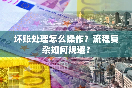 济南坏账处理怎么操作？流程复杂如何规避？
