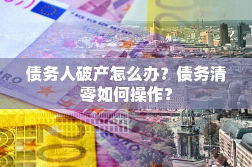 济南债务人破产怎么办？债务清零如何操作？