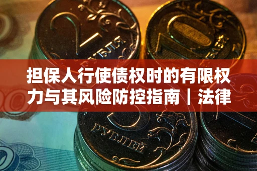 济南担保人行使债权时的有限权力与其风险防控指南｜法律实务解析